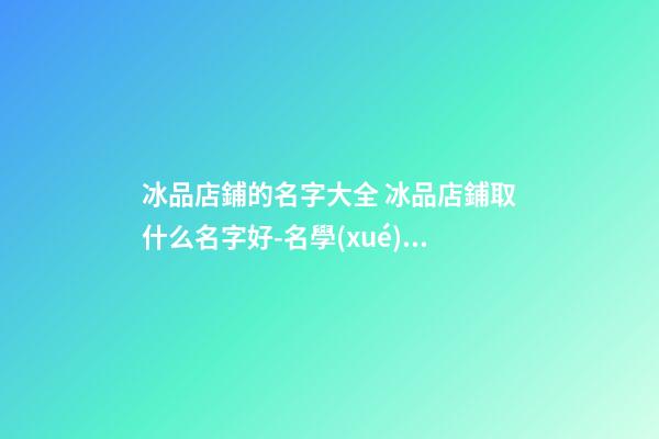 冰品店鋪的名字大全 冰品店鋪取什么名字好-名學(xué)網(wǎng)